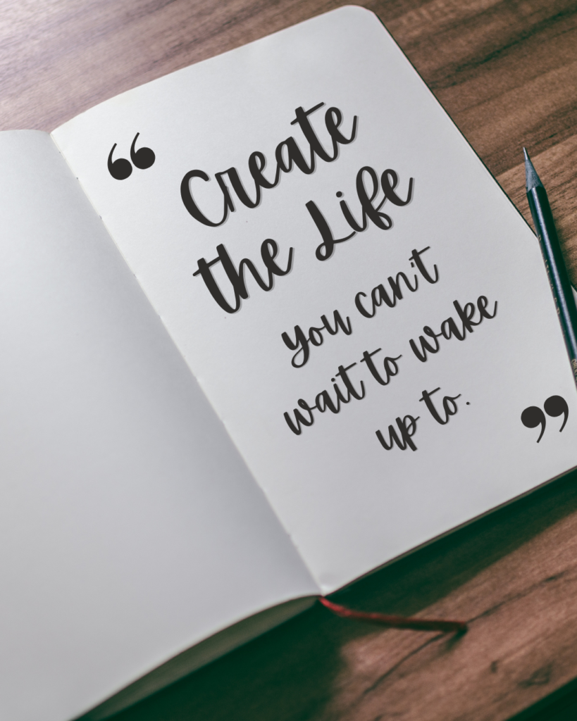 a short encouraging quote that reads, "create the life you can't wait to wake up to"