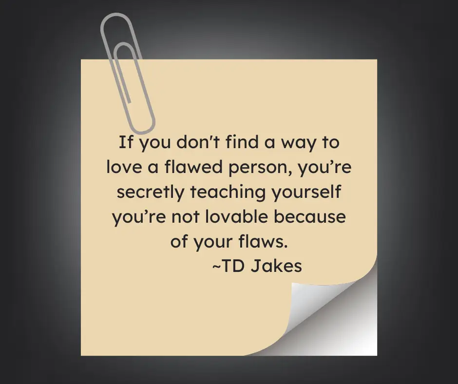 a motivational quote by TD Jakes on an image of a post-it note that reads, "If you don’t find a way to love a flawed person, you’re secretly teaching yourself you’re not lovable because of your flaws.”