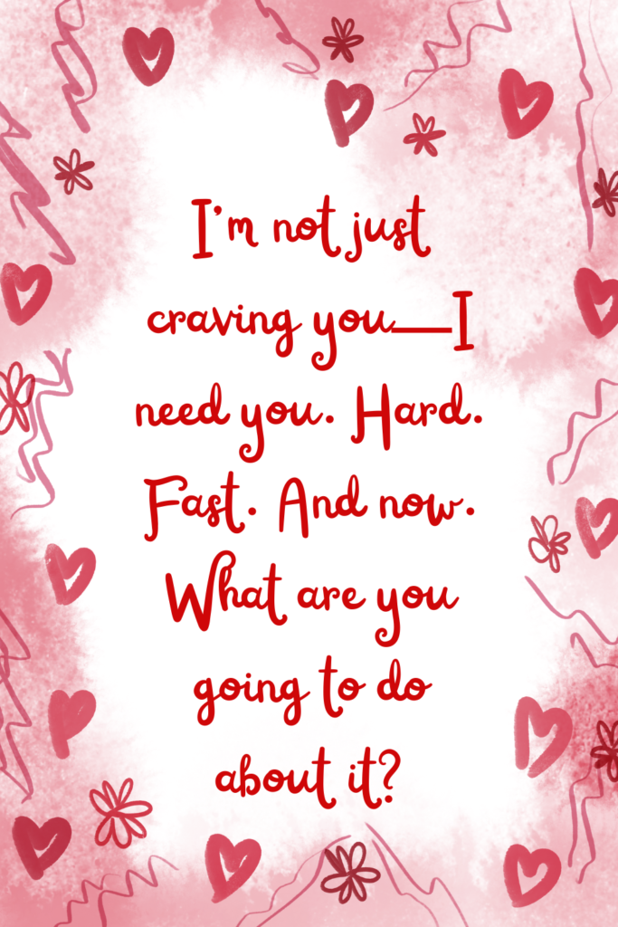 an image of a valentine's card that says, ""I’m not just craving you—I need you. Hard. Fast. And now. What are you going to do about it?"
