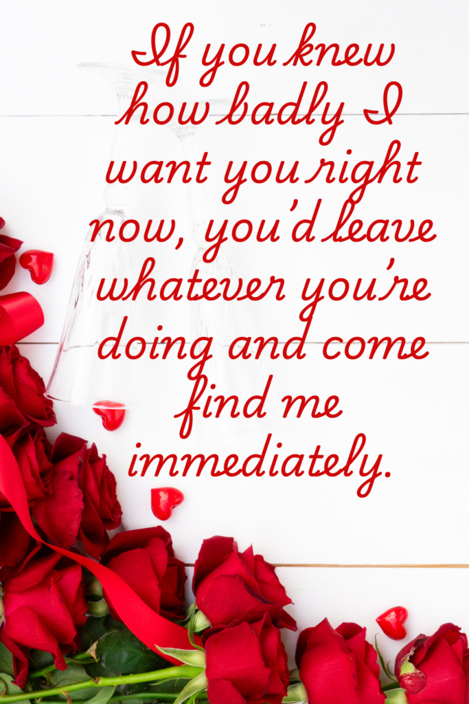 a valentine's day card that says, "If you knew how badly I want you right now, you’d leave whatever you’re doing and come find me immediately."