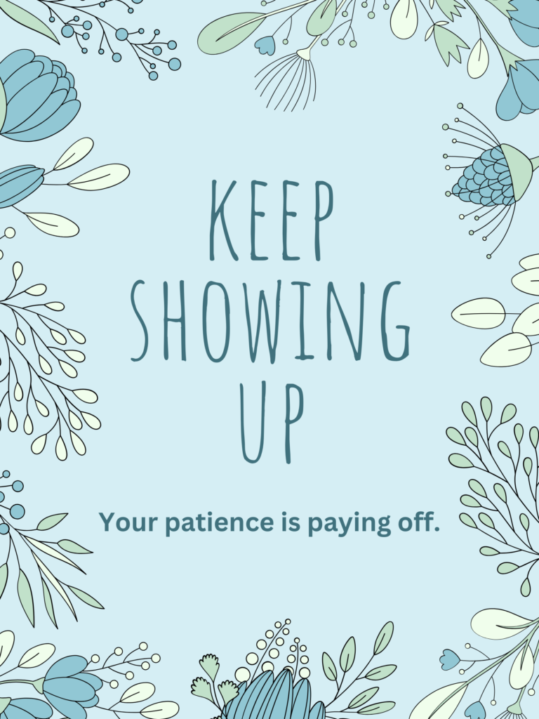 This Positive Motivational Quotes for When Patience Runs Thin says, "Keep showing up. Your patience is paying off."