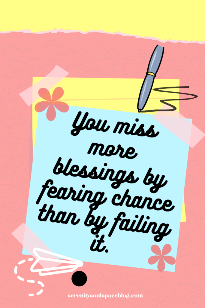 You miss more blessings by fearing chance than by failing it.
