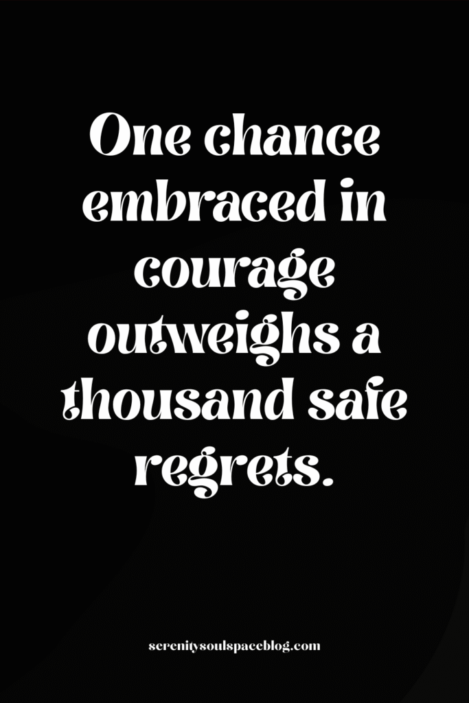 One chance embraced in courage outweighs a thousand safe regrets.